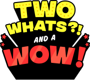 Two Whats?! and a Wow!